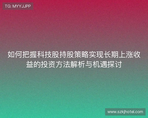 如何把握科技股持股策略实现长期上涨收益的投资方法解析与机遇探讨